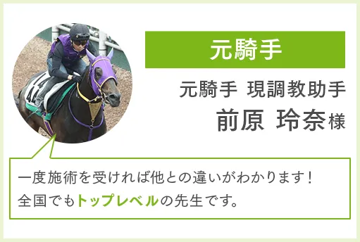 元騎手 元騎手 現調教助手 前原玲奈様 一度施術を受ければ他との違いがわかります！全国でもトップレベルの先生です。