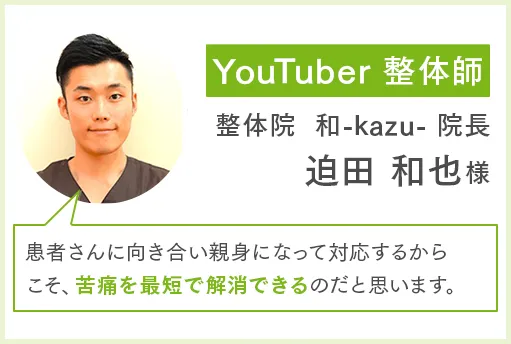 YouTuber整体師 整体院 和-kazu-院長 迫田和也様 患者さんに向き合い親身になって対応するからこそ、苦痛を最短で解消できるのだと思います。